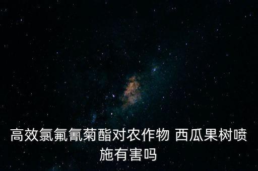 高效氯氟氰菊酯對農作物 西瓜果樹噴施有害嗎