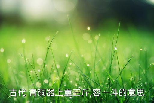 古代 青銅器上重三斤,容一斗的意思