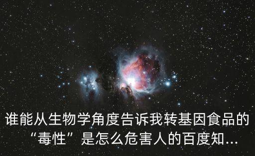 誰能從生物學角度告訴我轉基因食品的“毒性”是怎么危害人的百度知...