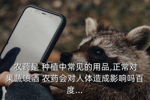 農藥是 種植中常見的用品,正常對果蔬噴灑 農藥會對人體造成影響嗎百度...