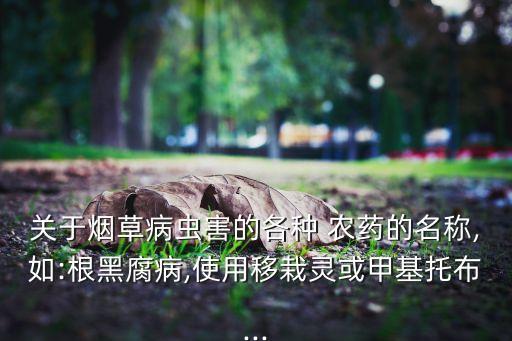 關于煙草病蟲害的各種 農藥的名稱,如:根黑腐病,使用移栽靈或甲基托布...