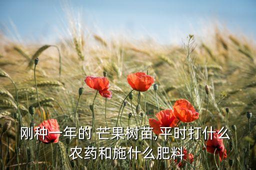 剛種一年的 芒果樹苗,平時(shí)打什么 農(nóng)藥和施什么肥料