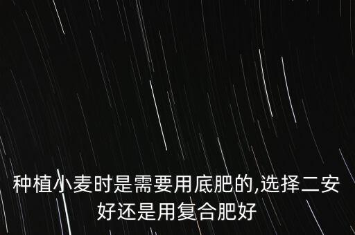 種植小麥時是需要用底肥的,選擇二安好還是用復合肥好