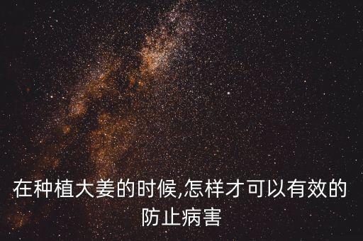 在種植大姜的時候,怎樣才可以有效的防止病害