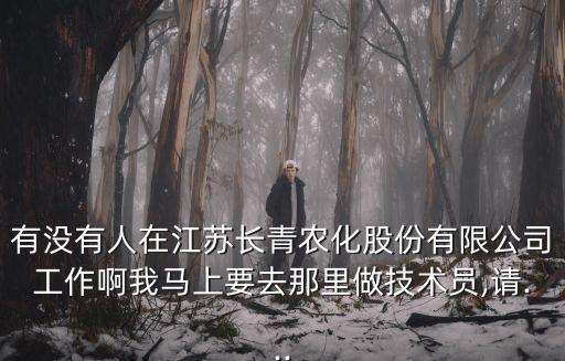 有沒有人在江蘇長青農化股份有限公司工作啊我馬上要去那里做技術員,請...