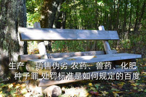 生產、 銷售偽劣 農藥、獸藥、化肥、種子罪 處罰標準是如何規定的百度...