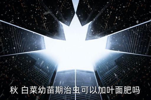 秋 白菜幼苗期治蟲可以加葉面肥嗎