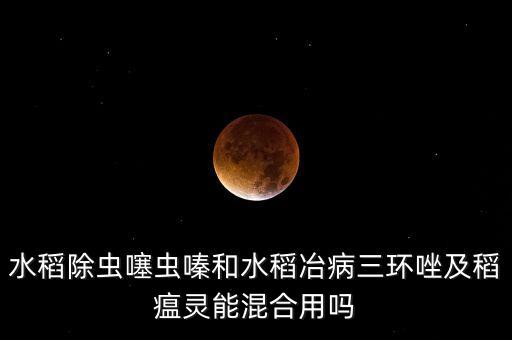 水稻除蟲噻蟲嗪和水稻冶病三環唑及稻瘟靈能混合用嗎