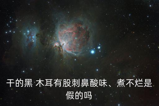 干的黑 木耳有股刺鼻酸味、煮不爛是假的嗎