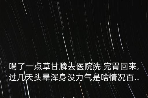 喝了一點草甘膦去醫院洗 完胃回來,過幾天頭暈渾身沒力氣是啥情況百...