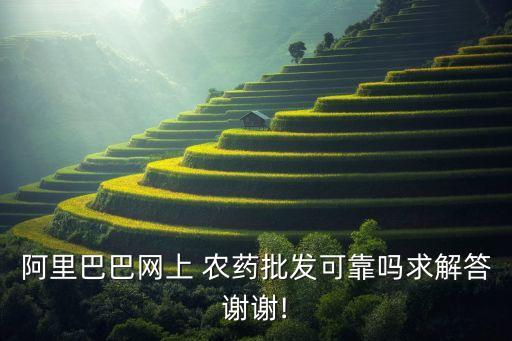 阿里巴巴網(wǎng)上 農(nóng)藥批發(fā)可靠嗎求解答謝謝!