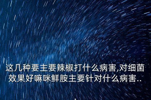 這幾種要主要辣椒打什么病害,對細菌效果好嘛咪鮮胺主要針對什么病害...