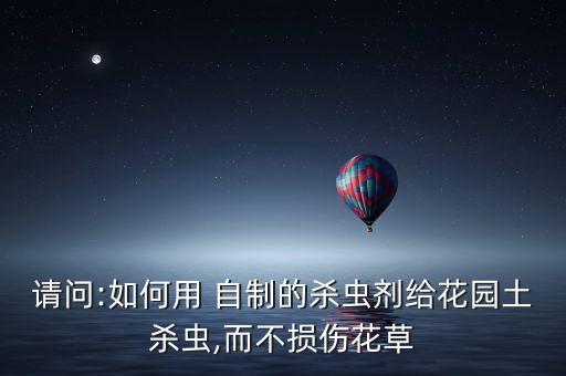 請問:如何用 自制的殺蟲劑給花園土殺蟲,而不損傷花草