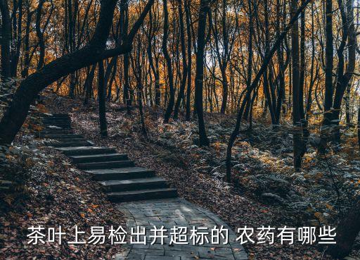 茶葉上易檢出并超標(biāo)的 農(nóng)藥有哪些