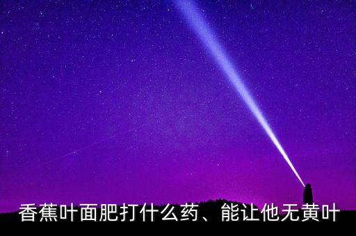 香蕉葉面肥打什么藥、能讓他無黃葉