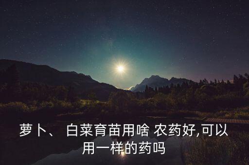 蘿卜、 白菜育苗用啥 農藥好,可以用一樣的藥嗎