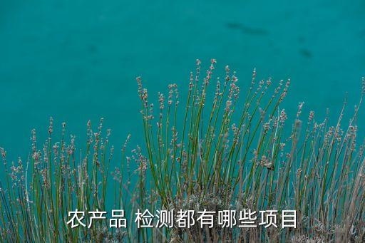 農(nóng)產(chǎn)品 檢測(cè)都有哪些項(xiàng)目