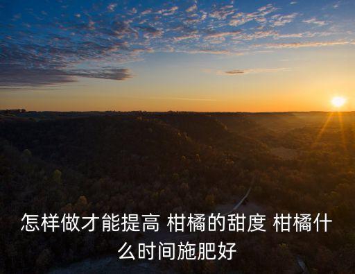 怎樣做才能提高 柑橘的甜度 柑橘什么時間施肥好