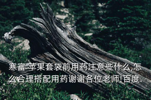 寒富 蘋果套袋前用藥注意些什么,怎么合理搭配用藥謝謝各位老師!百度...