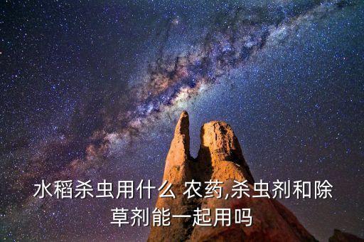 水稻農藥什么時間打效果最好,水稻用什么雜交的農藥