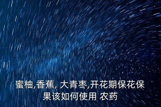 蜜柚,香蕉, 大青棗,開花期保花保果該如何使用 農(nóng)藥