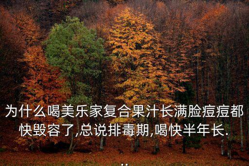 為什么喝美樂家復合果汁長滿臉痘痘都快毀容了,總說排毒期,喝快半年長...