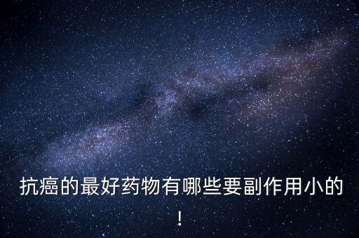 抗癌的最好藥物有哪些要副作用小的!