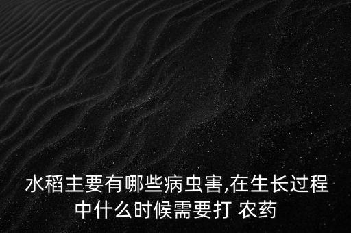 水稻主要有哪些病蟲害,在生長過程中什么時候需要打 農(nóng)藥