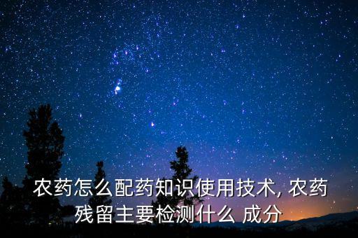  農藥怎么配藥知識使用技術, 農藥殘留主要檢測什么 成分