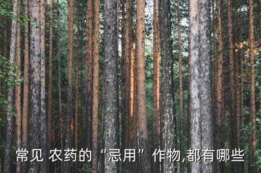 常見 農藥的“忌用”作物,都有哪些