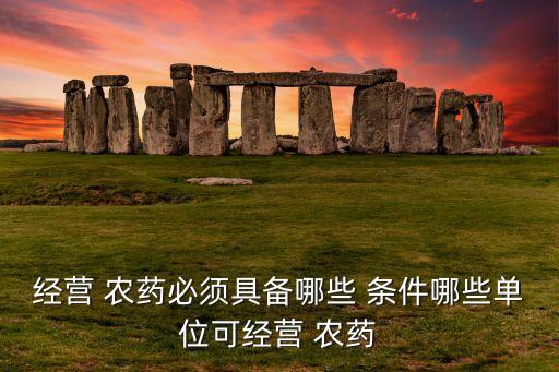 經(jīng)營(yíng) 農(nóng)藥必須具備哪些 條件哪些單位可經(jīng)營(yíng) 農(nóng)藥