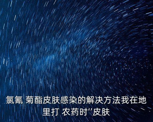 氯氰 菊酯皮膚感染的解決方法我在地里打 農藥時‘’皮膚