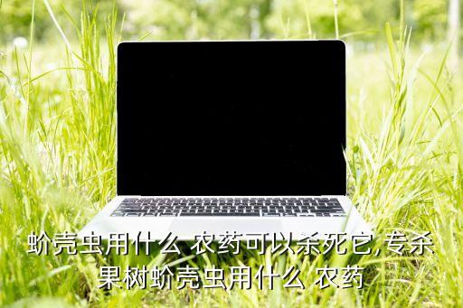 蚧殼蟲用什么 農藥可以殺死它,專殺果樹蚧殼蟲用什么 農藥