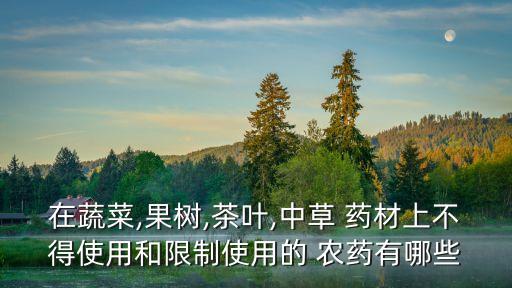 在蔬菜,果樹,茶葉,中草 藥材上不得使用和限制使用的 農藥有哪些