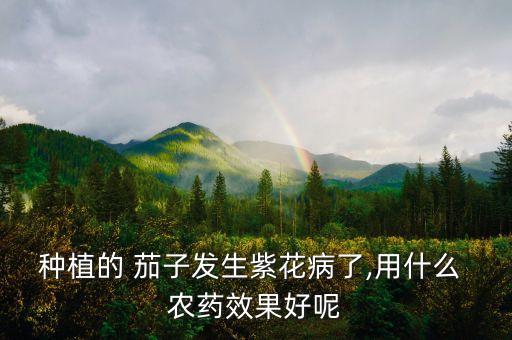 種植的 茄子發生紫花病了,用什么 農藥效果好呢