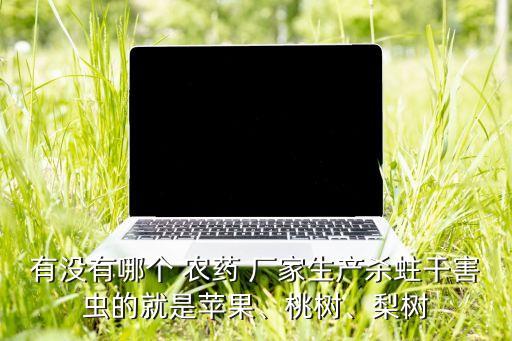 有沒有哪個 農藥 廠家生產殺蛀干害蟲的就是蘋果、桃樹、梨樹