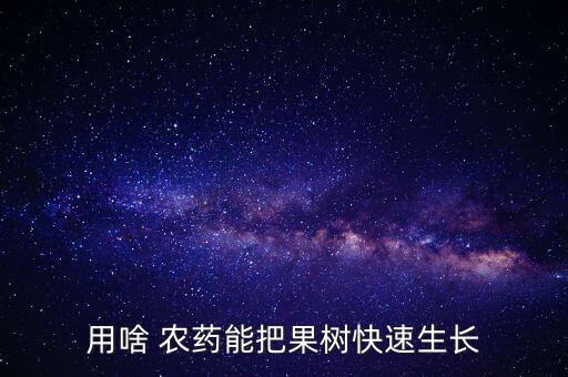 用啥 農(nóng)藥能把果樹快速生長(zhǎng)