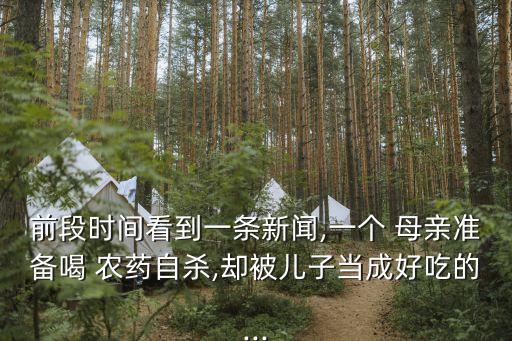 前段時間看到一條新聞,一個 母親準(zhǔn)備喝 農(nóng)藥自殺,卻被兒子當(dāng)成好吃的...