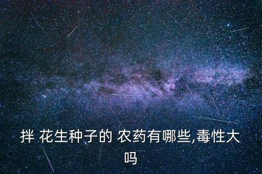 拌 花生種子的 農藥有哪些,毒性大嗎