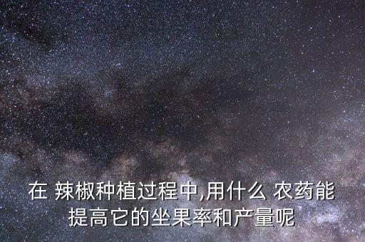在 辣椒種植過(guò)程中,用什么 農(nóng)藥能提高它的坐果率和產(chǎn)量呢