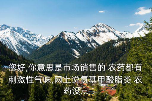 您好,你意思是市場銷售的 農藥都有刺激性氣味,網上說氨基甲酸脂類 農藥沒...