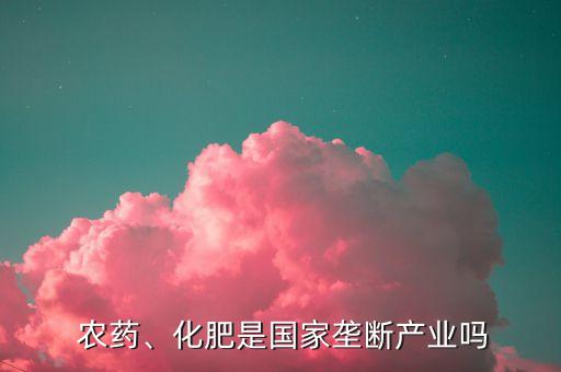 農藥、化肥是國家壟斷產業嗎