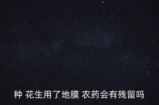 種 花生用了地膜 農藥會有殘留嗎