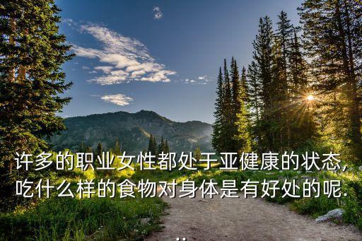 許多的職業女性都處于亞健康的狀態,吃什么樣的食物對身體是有好處的呢...