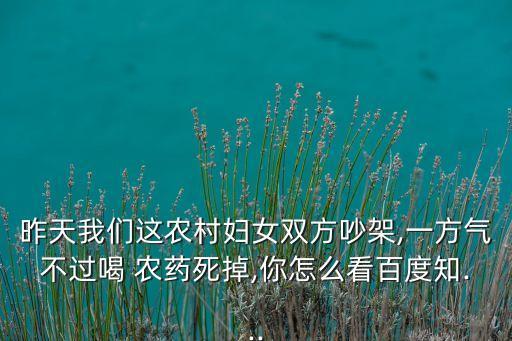 昨天我們這農村婦女雙方吵架,一方氣不過喝 農藥死掉,你怎么看百度知...