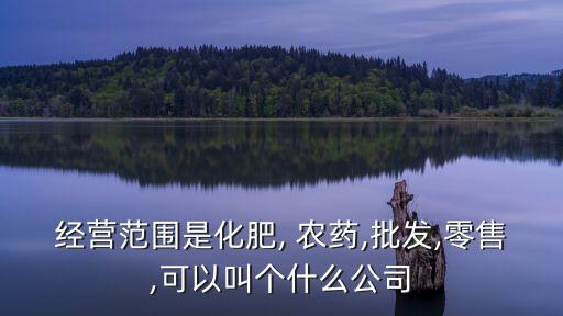 經(jīng)營范圍是化肥, 農(nóng)藥,批發(fā),零售,可以叫個(gè)什么公司