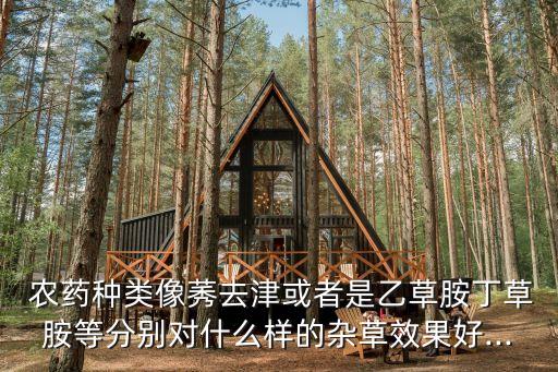  農(nóng)藥種類像莠去津或者是乙草胺丁草胺等分別對(duì)什么樣的雜草效果好...