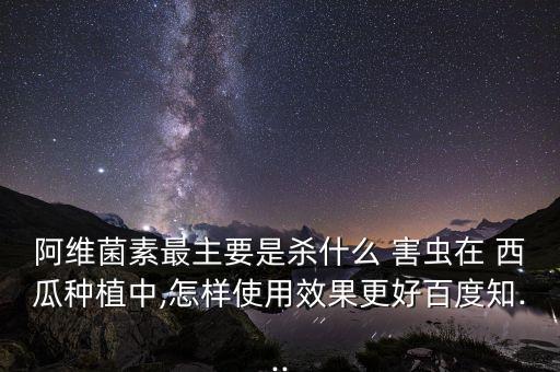 阿維菌素最主要是殺什么 害蟲在 西瓜種植中,怎樣使用效果更好百度知...