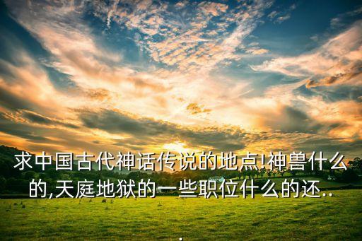 求中國古代神話傳說的地點!神獸什么的,天庭地獄的一些職位什么的還...