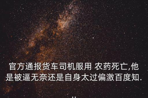 官方通報貨車司機服用 農藥死亡,他是被逼無奈還是自身太過偏激百度知...